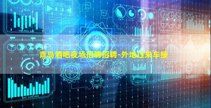 青岛酒吧夜场招聘招聘-外地过来车接